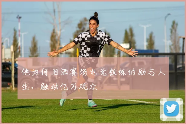 他为何泪洒赛场电竞教练的励志人生，触动亿万观众